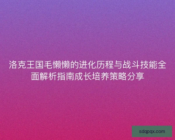 洛克王国毛懒懒的进化历程与战斗技能全面解析指南成长培养策略分享
