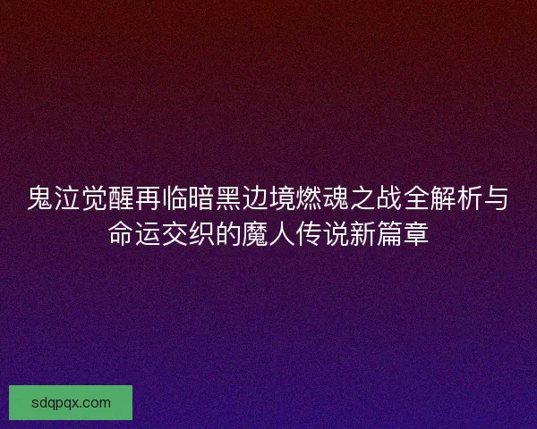 鬼泣觉醒再临暗黑边境燃魂之战全解析与命运交织的魔人传说新篇章