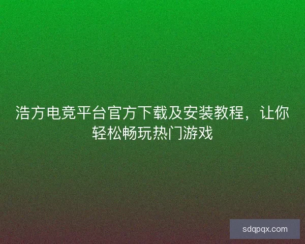 浩方电竞平台官方下载及安装教程，让你轻松畅玩热门游戏