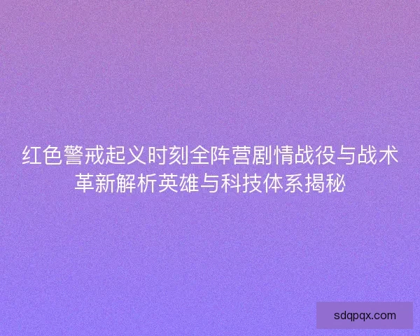 红色警戒起义时刻全阵营剧情战役与战术革新解析英雄与科技体系揭秘