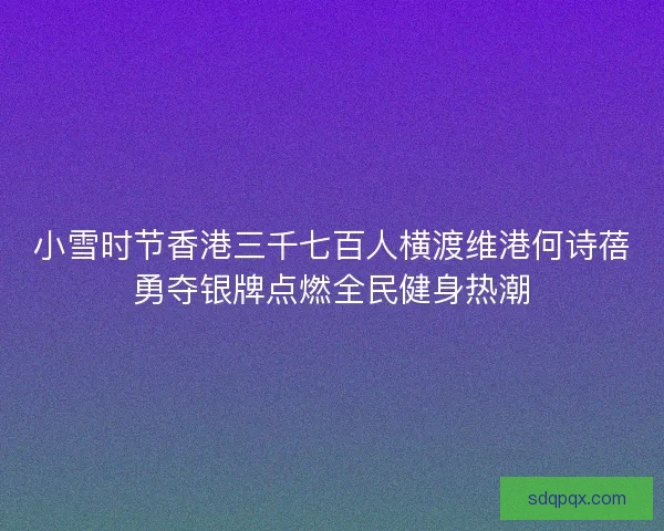 小雪时节香港三千七百人横渡维港何诗蓓勇夺银牌点燃全民健身热潮