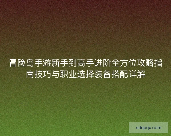冒险岛手游新手到高手进阶全方位攻略指南技巧与职业选择装备搭配详解