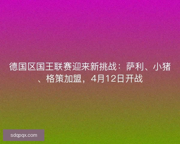 德国区国王联赛迎来新挑战：萨利、小猪、格策加盟，4月12日开战