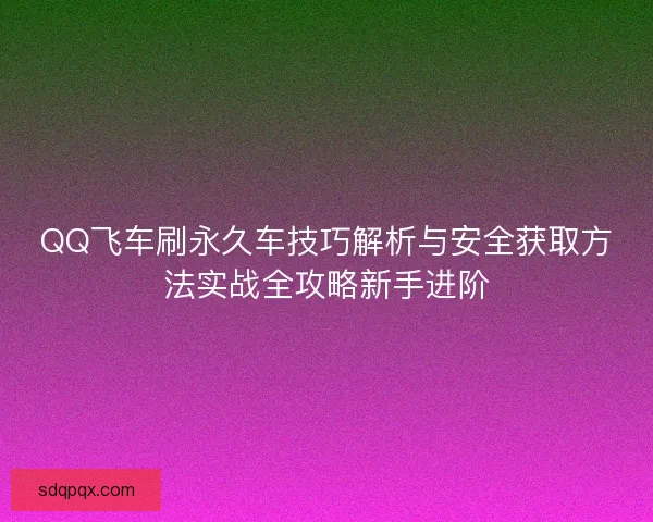 QQ飞车刷永久车技巧解析与安全获取方法实战全攻略新手进阶