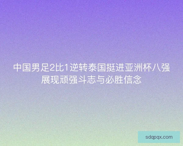 中国男足2比1逆转泰国挺进亚洲杯八强展现顽强斗志与必胜信念